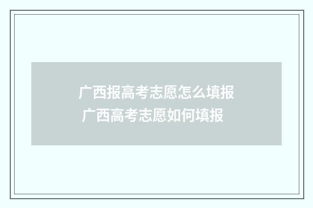 广西报高考志愿怎么填报 广西高考志愿如何填报
