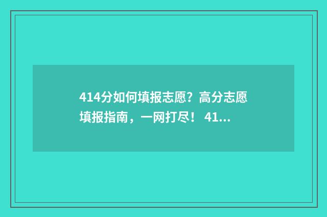 414分如何填报志愿？高分志愿填报指南，一网打尽！ 414分可以报哪些学校