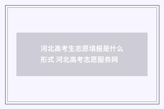 河北高考生志愿填报是什么形式 河北高考志愿服务网