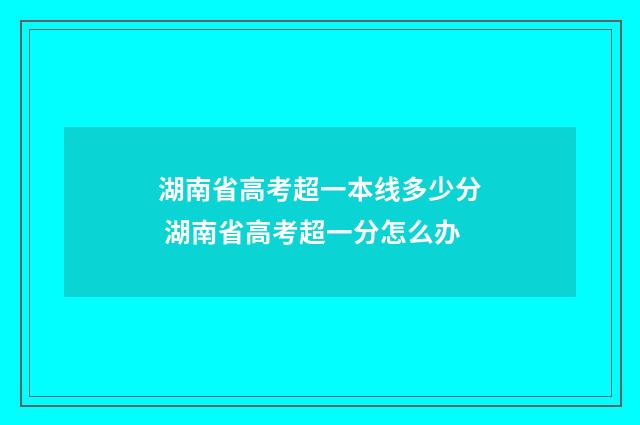 湖南省高考超一本线多少分 湖南省高考超一分怎么办