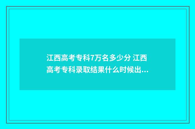 江西高考专科7万名多少分 江西高考专科录取结果什么时候出来