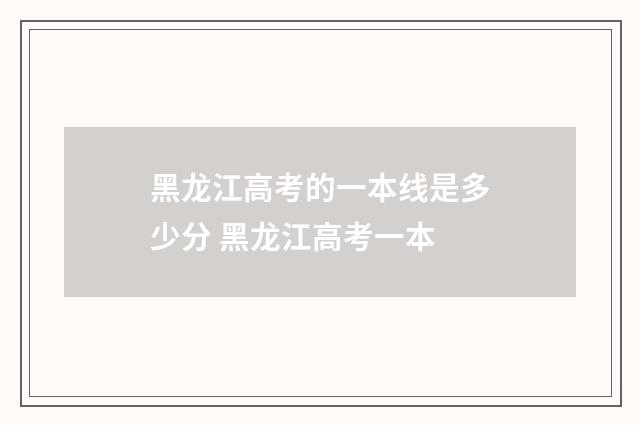 黑龙江高考的一本线是多少分 黑龙江高考一本