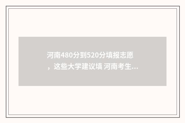 河南480分到520分填报志愿，这些大学建议填 河南考生480分能上哪