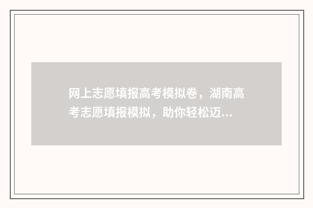 网上志愿填报高考模拟卷，湖南高考志愿填报模拟，助你轻松迈入理想院校 网上高考志愿