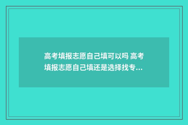 高考填报志愿自己填可以吗 高考填报志愿自己填还是选择找专业的给填