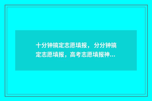 十分钟搞定志愿填报， 分分钟搞定志愿填报，高考志愿填报神器 志愿瞬间