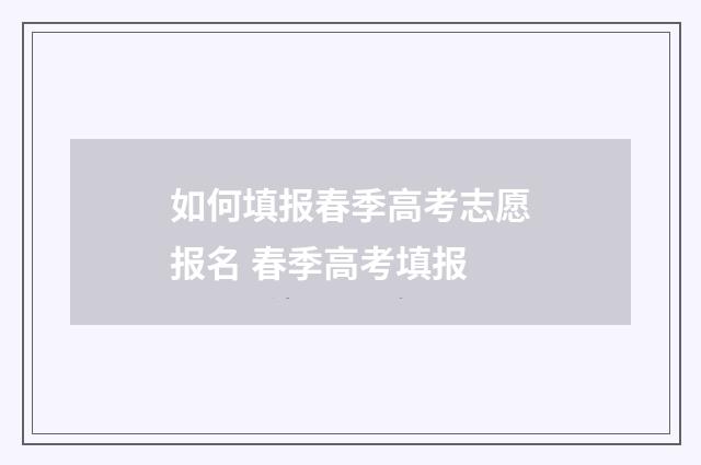 如何填报春季高考志愿报名 春季高考填报