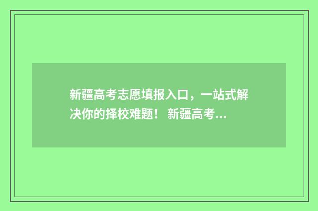 新疆高考志愿填报入口,一站式解决你的择校难题! 新疆高考志愿填报提交后能不能修改