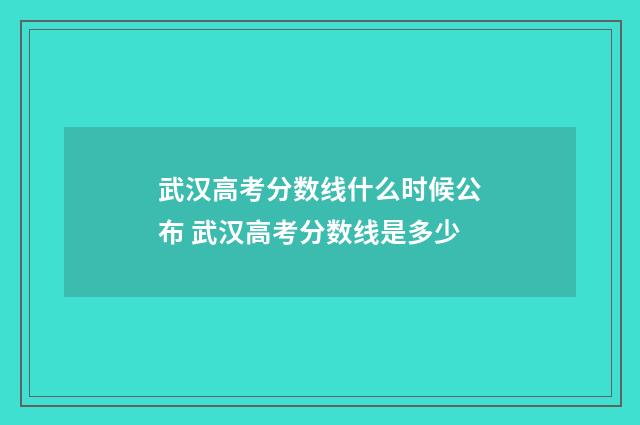 武汉高考分数线什么时候公布 武汉高考分数线是多少