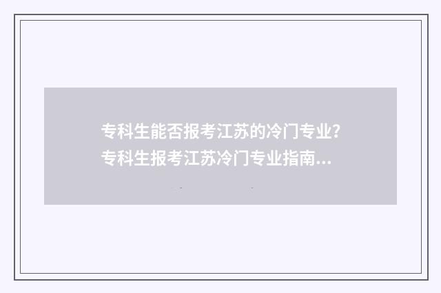 专科生能否报考江苏的冷门专业？专科生报考江苏冷门专业指南 专科生能否报考在职研究生