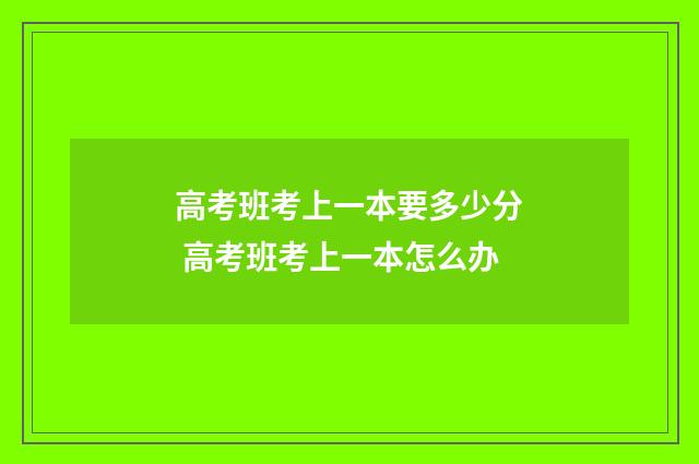 高考班考上一本要多少分 高考班考上一本怎么办