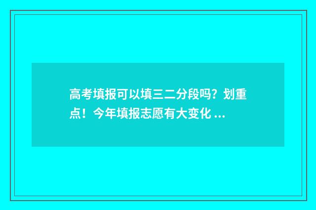 高考填报可以填三二分段吗？划重点！今年填报志愿有大变化 高考填报可以填几个专业