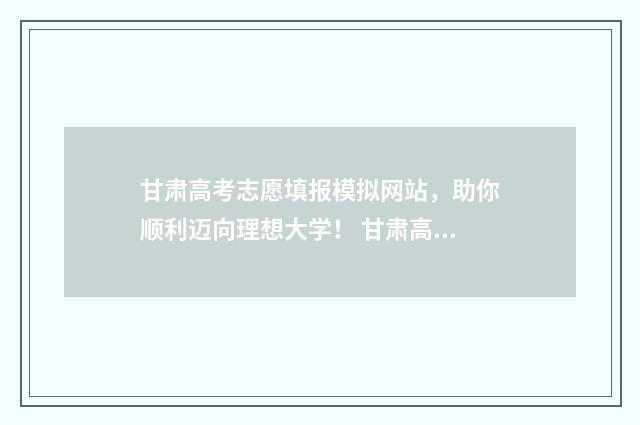 甘肃高考志愿填报模拟网站，助你顺利迈向理想大学！ 甘肃高考志愿填报时间2024年时间表
