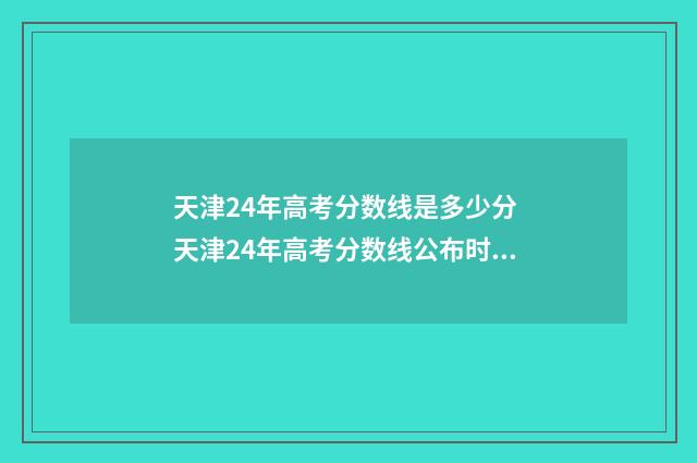 天津24年高考分数线是多少分 天津24年高考分数线公布时间