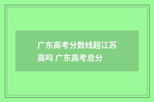 广东高考分数线超江苏高吗 广东高考总分