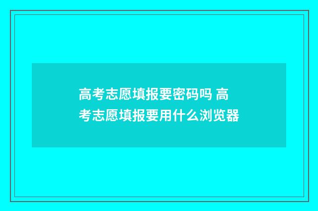 高考志愿填报要密码吗 高考志愿填报要用什么浏览器