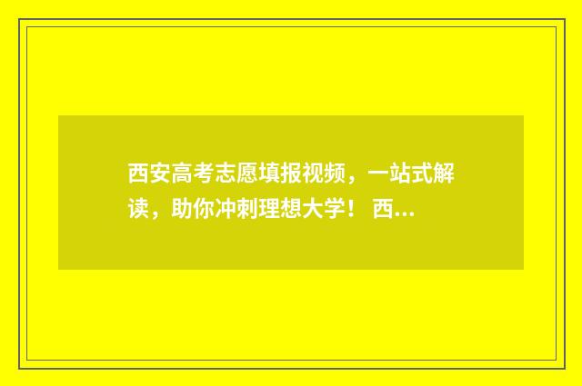 西安高考志愿填报视频,一站式解读,助你冲刺理想大学! 西安高考志愿填报机构排名前十