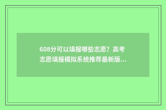 608分可以填报哪些志愿？高考志愿填报模拟系统推荐最新版 608分可以报考哪些大学