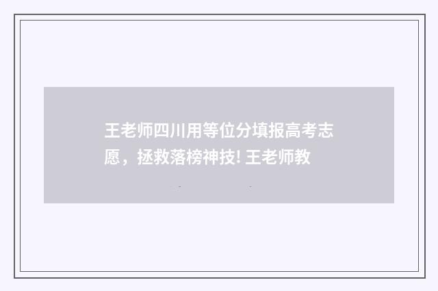 王老师四川用等位分填报高考志愿，拯救落榜神技! 王老师教