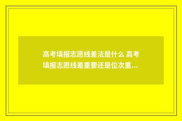 高考填报志愿线差法是什么 高考填报志愿线差重要还是位次重要