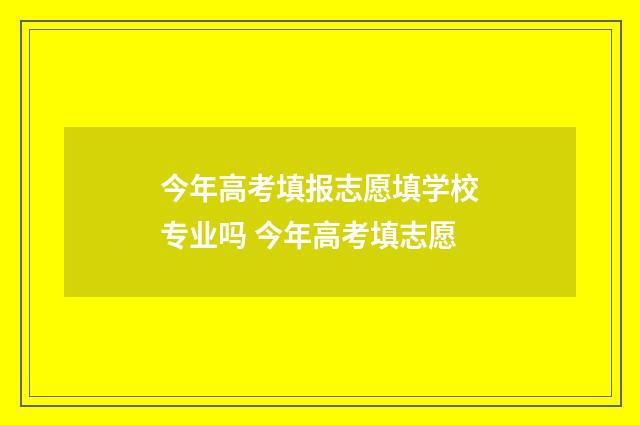 今年高考填报志愿填学校专业吗 今年高考填志愿
