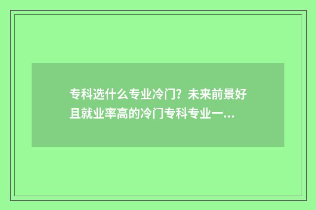 专科选什么专业冷门？未来前景好且就业率高的冷门专科专业一览 专科选什么专业好找工作