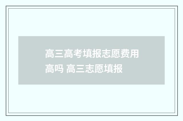 高三高考填报志愿费用高吗 高三志愿填报