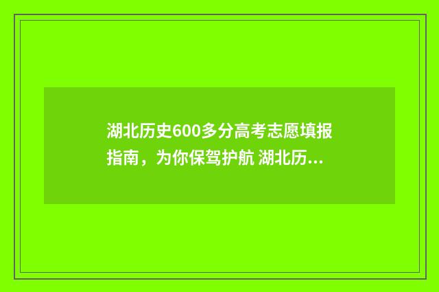 湖北历史600多分高考志愿填报指南，为你保驾护航 湖北历史满分多少
