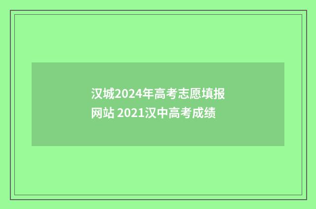 汉城2024年高考志愿填报网站 2021汉中高考成绩