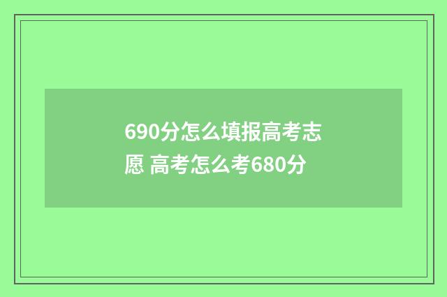 690分怎么填报高考志愿 高考怎么考680分