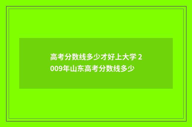 高考分数线多少才好上大学 2009年山东高考分数线多少