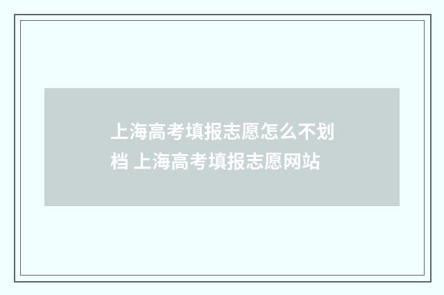 上海高考填报志愿怎么不划档 上海高考填报志愿网站
