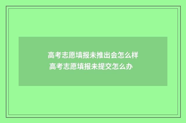 高考志愿填报未推出会怎么样 高考志愿填报未提交怎么办
