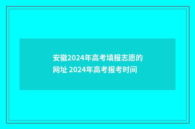 安徽2024年高考填报志愿的网址 2024年高考报考时间
