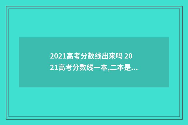 2021高考分数线出来吗 2021高考分数线一本,二本是多少