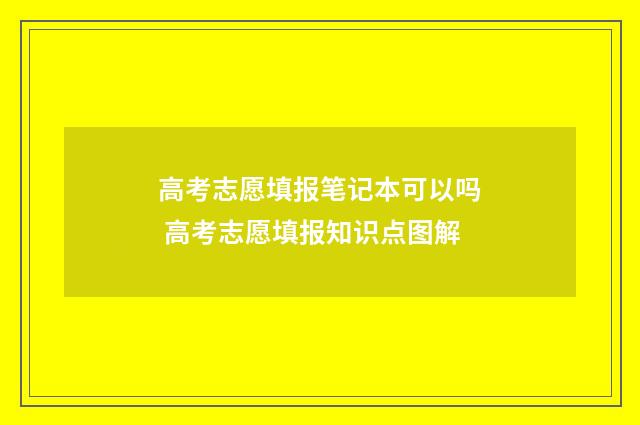 高考志愿填报笔记本可以吗 高考志愿填报知识点图解