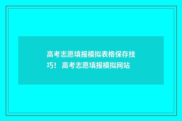 高考志愿填报模拟表格保存技巧！ 高考志愿填报模拟网站