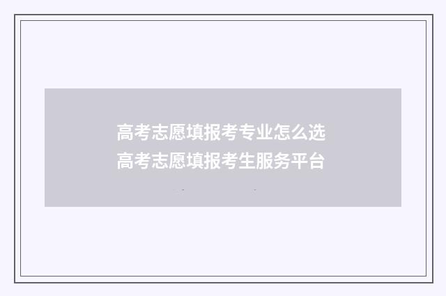 高考志愿填报考专业怎么选 高考志愿填报考生服务平台