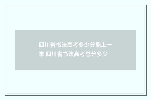 四川省书法高考多少分能上一本 四川省书法高考总分多少
