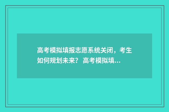 高考模拟填报志愿系统关闭,考生如何规划未来? 高考模拟填报志愿