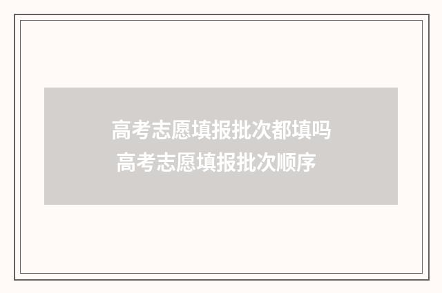 高考志愿填报批次都填吗 高考志愿填报批次顺序