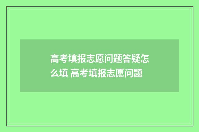 高考填报志愿问题答疑怎么填 高考填报志愿问题