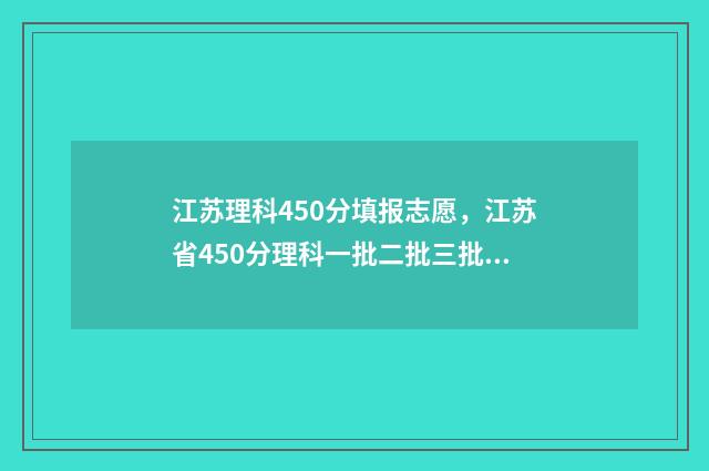 江苏理科450分填报志愿,江苏省450分理科一批二批三批大学名单 江苏理科490分