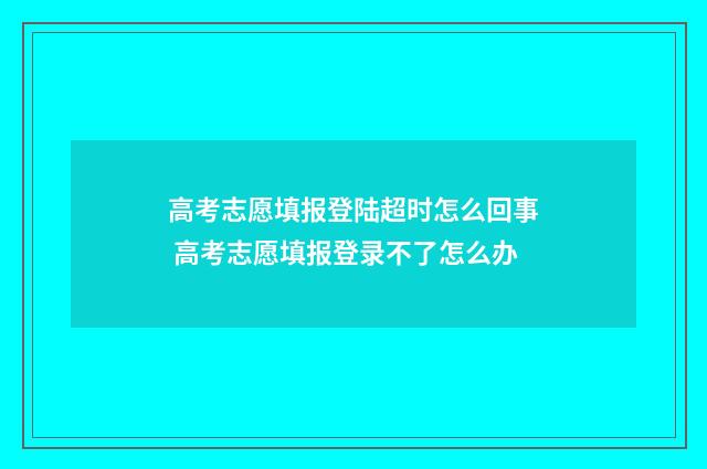 高考志愿填报登陆超时怎么回事 高考志愿填报登录不了怎么办