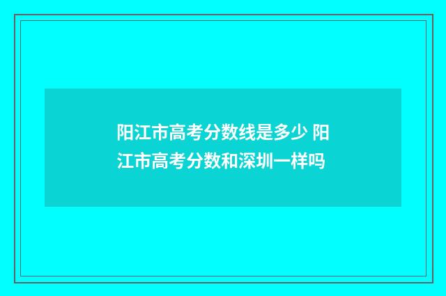 阳江市高考分数线是多少 阳江市高考分数和深圳一样吗