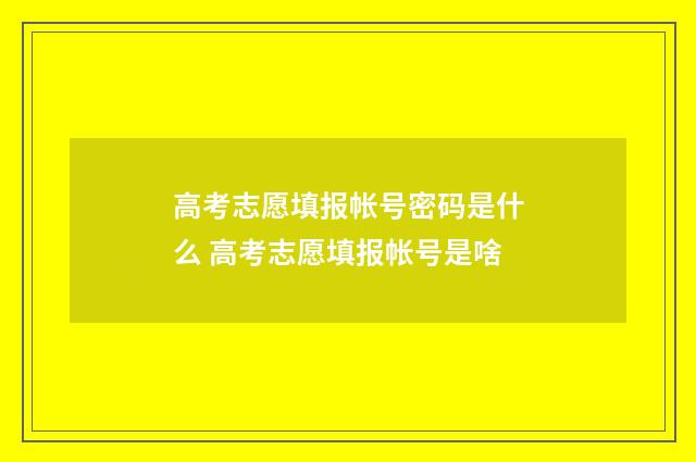 高考志愿填报帐号密码是什么 高考志愿填报帐号是啥