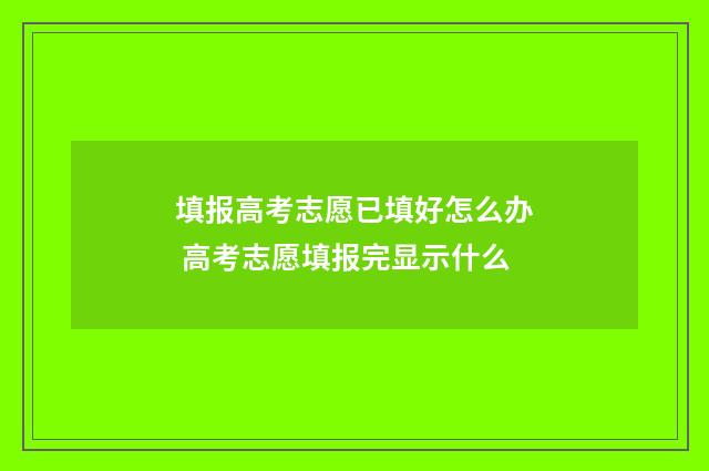 填报高考志愿已填好怎么办 高考志愿填报完显示什么
