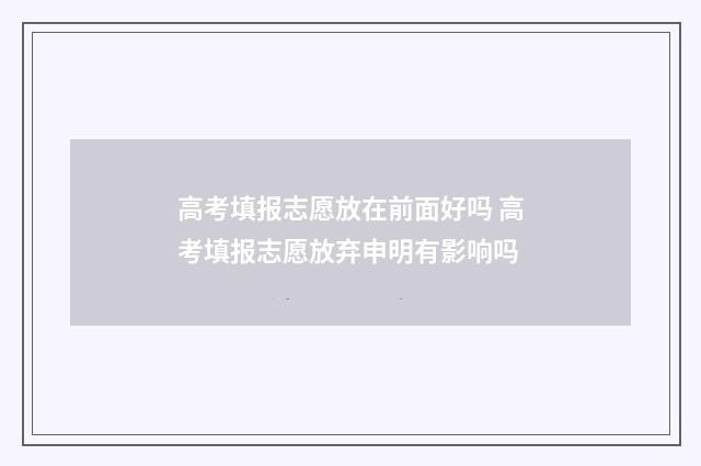 高考填报志愿放在前面好吗 高考填报志愿放弃申明有影响吗
