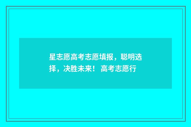 星志愿高考志愿填报，聪明选择，决胜未来！ 高考志愿行