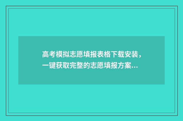 高考模拟志愿填报表格下载安装，一键获取完整的志愿填报方案！ 高考模拟志愿填报流程